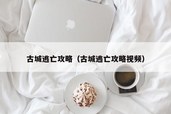 古城逃亡攻略(古城逃亡攻略视频)