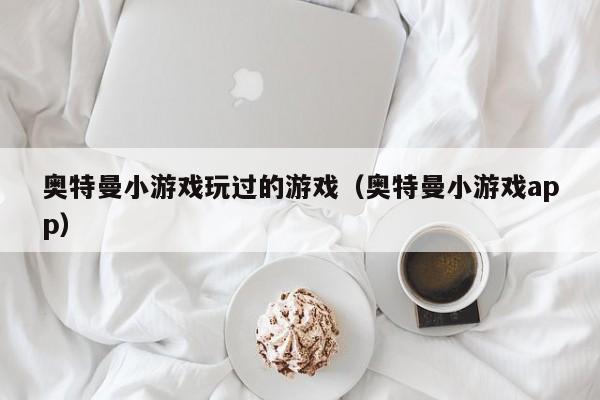 奥特曼小游戏玩过的游戏(奥特曼小游戏app)