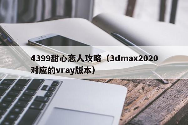 4399甜心恋人攻略(3dmax2020对应的vray版本)