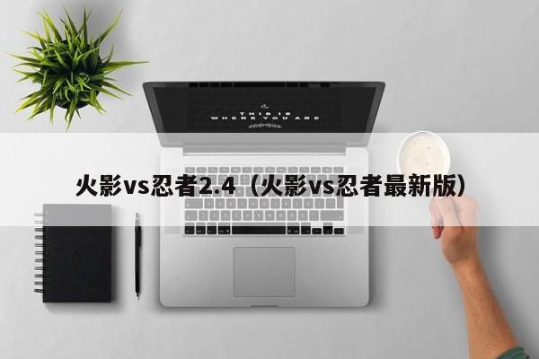 火影vs忍者2.4(火影vs忍者最新版)