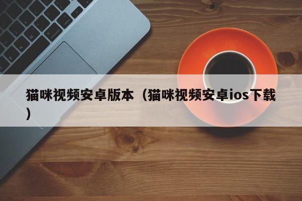 猫咪视频安卓版本(猫咪视频安卓ios下载)