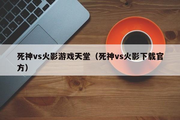 死神vs火影游戏天堂(死神vs火影下载官方)