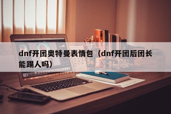 dnf开团奥特曼表情包(dnf开团后团长能踢人吗)