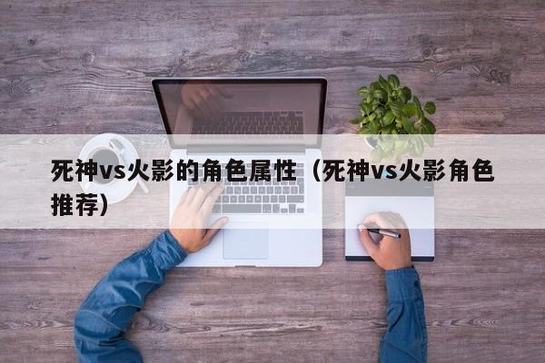 死神vs火影的角色属性(死神vs火影角色推荐)