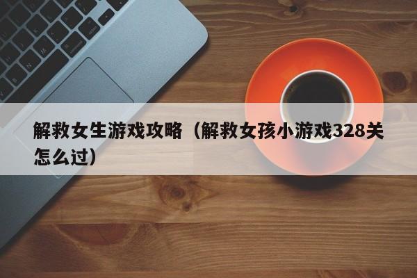 解救女生游戏攻略(解救女孩小游戏328关怎么过)