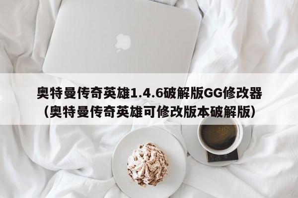 奥特曼传奇英雄1.4.6破解版GG修改器(奥特曼传奇英雄可修改版本破解版)