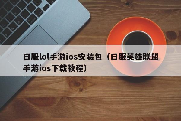 日服lol手游ios安装包（日服英雄联盟手游ios下载教程）