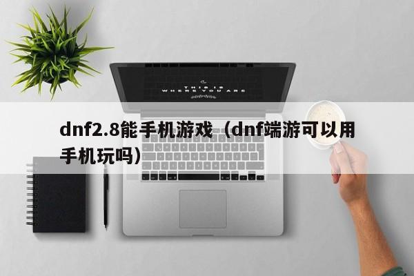 dnf2.8能手机游戏(dnf端游可以用手机玩吗)