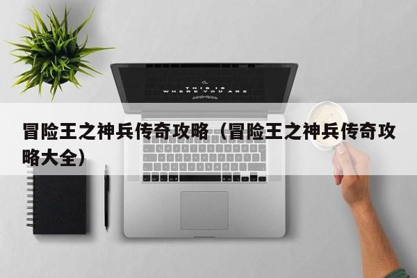 冒险王之神兵传奇攻略(冒险王之神兵传奇攻略大全)