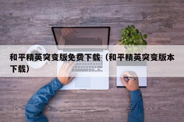和平精英突变版免费下载(和平精英突变版本下载)