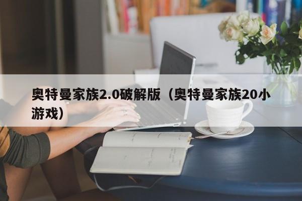 奥特曼家族2.0破解版(奥特曼家族20小游戏)