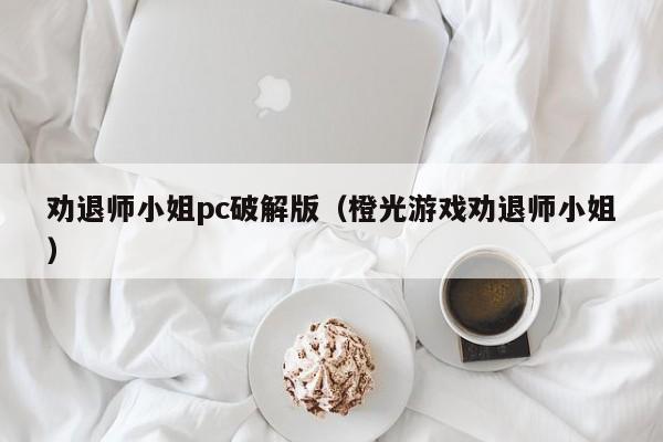 劝退师小姐pc破解版(橙光游戏劝退师小姐)