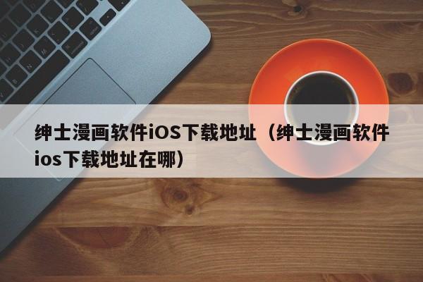 绅士漫画软件iOS下载地址(绅士漫画软件ios下载地址在哪)