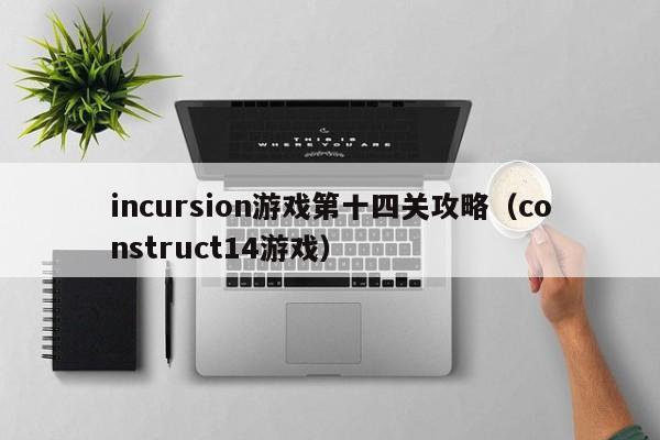 incursion游戏第十四关攻略(construct14游戏)
