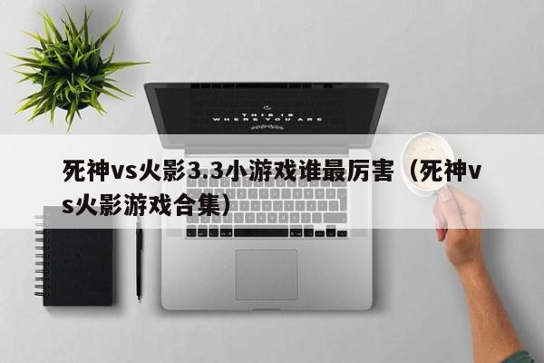 死神vs火影3.3小游戏谁最厉害(死神vs火影游戏合集)