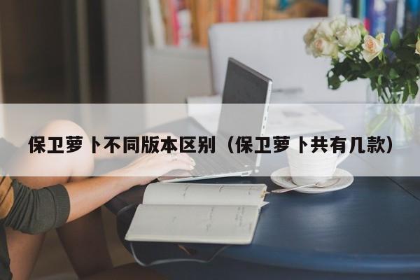 保卫萝卜不同版本区别(保卫萝卜共有几款)
