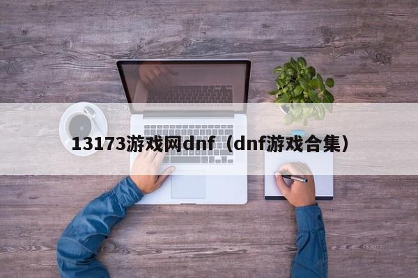 13173游戏网dnf(dnf游戏合集)