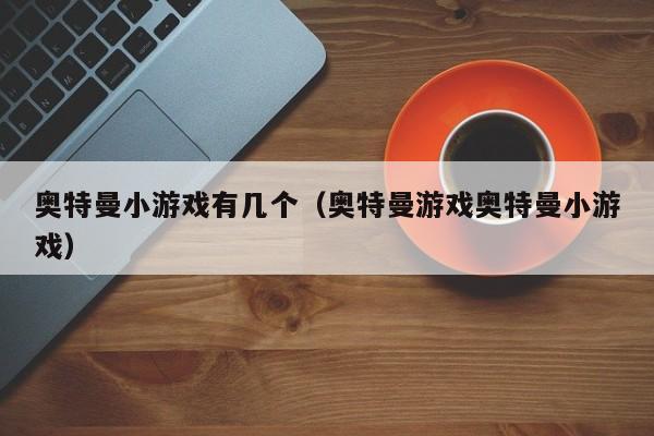 奥特曼小游戏有几个(奥特曼游戏奥特曼小游戏)