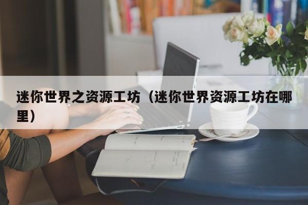 迷你世界之资源工坊(迷你世界资源工坊在哪里)