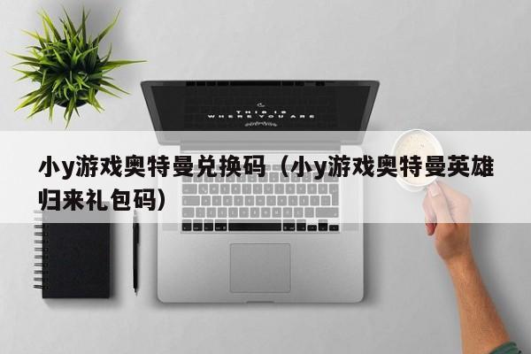 小y游戏奥特曼兑换码(小y游戏奥特曼英雄归来礼包码)