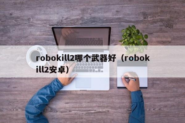robokill2哪个武器好(robokill2安卓)