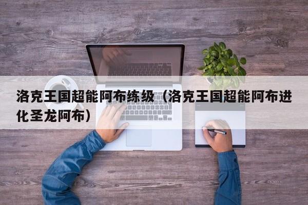 洛克王国超能阿布练级(洛克王国超能阿布进化圣龙阿布)