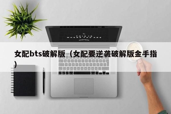 女配bts破解版(女配要逆袭破解版金手指)