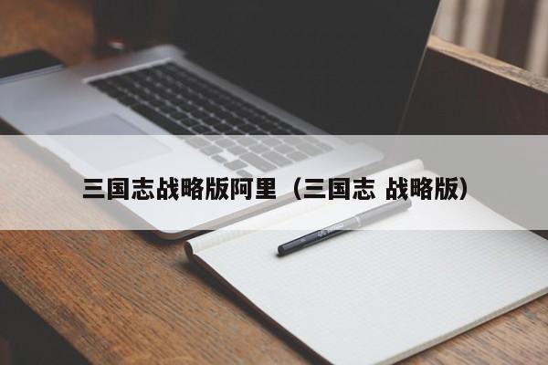 三国志战略版阿里(三国志 战略版)