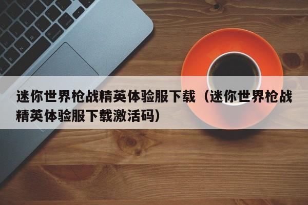 迷你世界枪战精英体验服下载(迷你世界枪战精英体验服下载激活码)