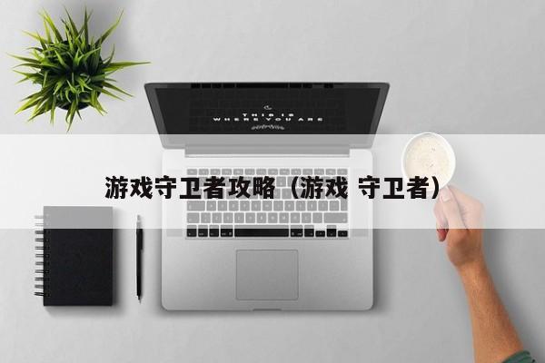 游戏守卫者攻略(游戏 守卫者)