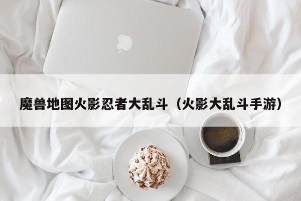 魔兽地图火影忍者大乱斗(火影大乱斗手游)