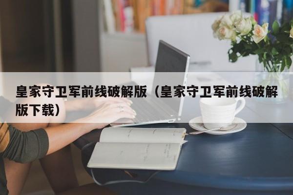 皇家守卫军前线破解版(皇家守卫军前线破解版下载)