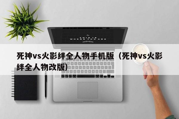 死神vs火影绊全人物手机版(死神vs火影绊全人物改版)