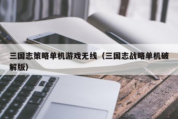 三国志策略单机游戏无线(三国志战略单机破解版)