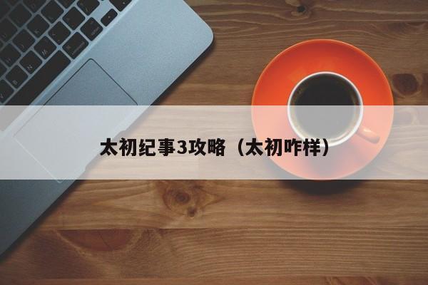 太初纪事3攻略(太初咋样)