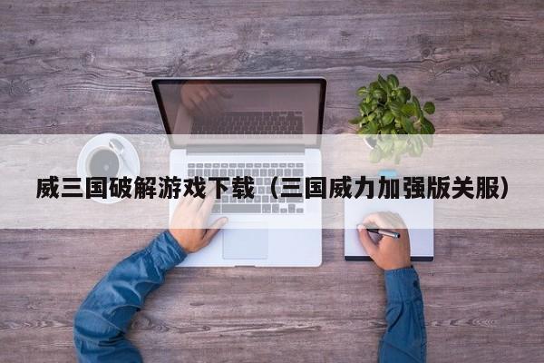 威三国破解游戏下载(三国威力加强版关服)