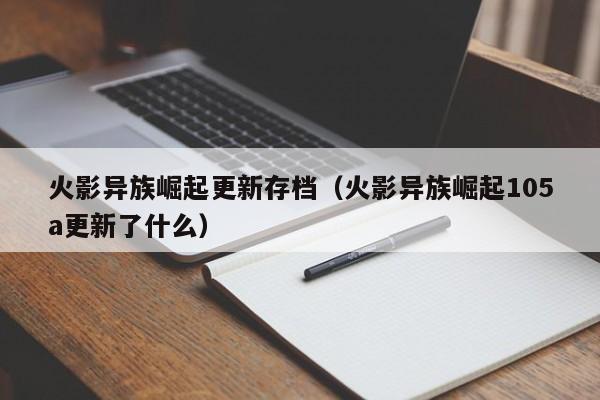 火影异族崛起更新存档(火影异族崛起105a更新了什么)