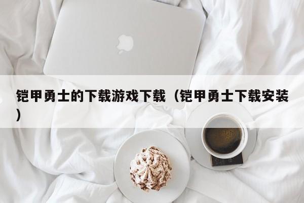 铠甲勇士的下载游戏下载（铠甲勇士下载安装）