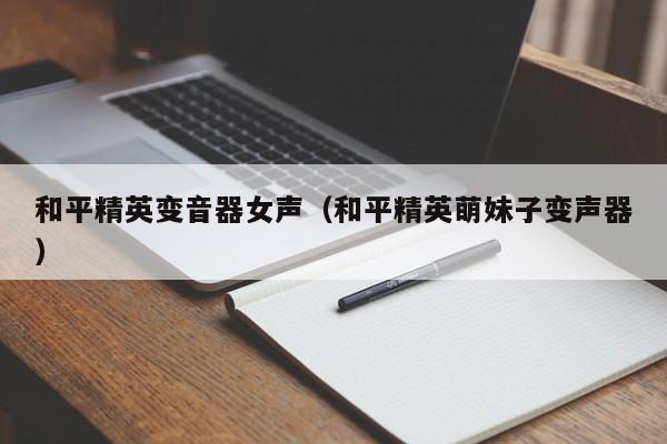 和平精英变音器女声(和平精英萌妹子变声器)