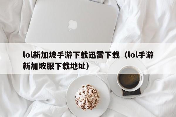 lol新加坡手游下载迅雷下载(lol手游新加坡服下载地址)