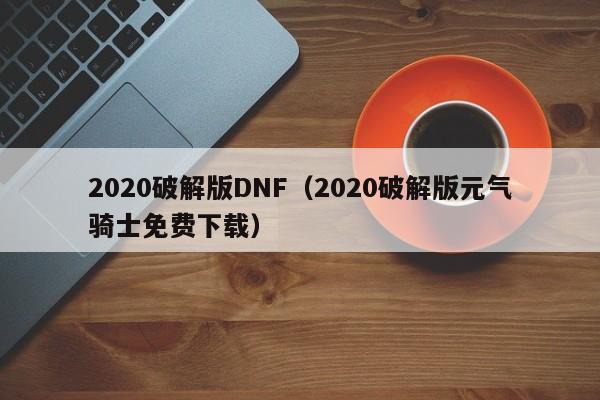 2020破解版DNF(2020破解版元气骑士免费下载)