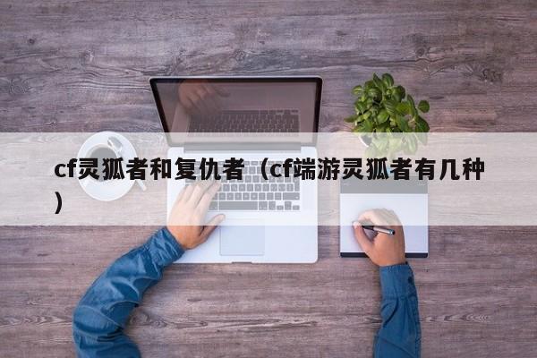 cf灵狐者和复仇者(cf端游灵狐者有几种)