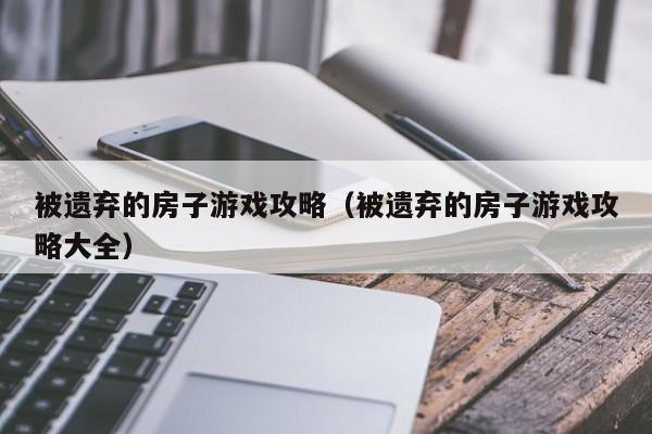 被遗弃的房子游戏攻略(被遗弃的房子游戏攻略大全)