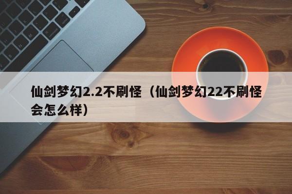 仙剑梦幻2.2不刷怪(仙剑梦幻22不刷怪会怎么样)